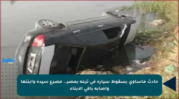 حادث مأساوي بسقوط سيارة في ترعة بمصر.. مصرع سيدة وابنتها وإصابة باقي الأبناء